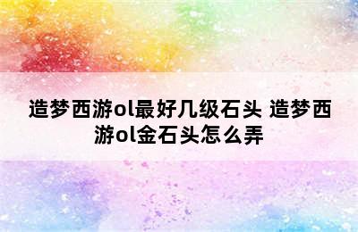 造梦西游ol最好几级石头 造梦西游ol金石头怎么弄